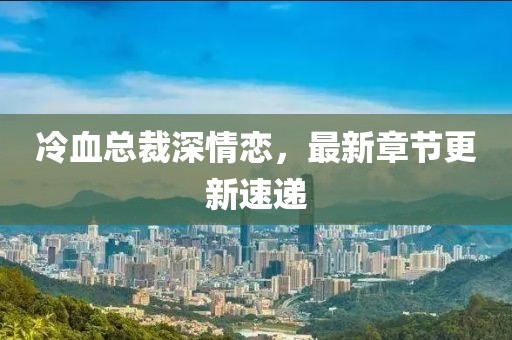 冷血总裁深情恋，最新章节更新速递