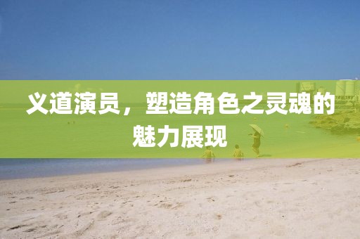 义道演员，塑造角色之灵魂的魅力展现