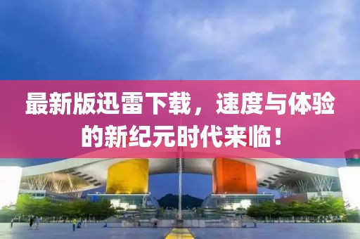 最新版迅雷下载，速度与体验的新纪元时代来临！