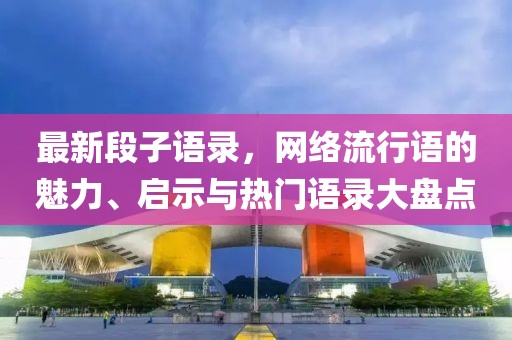 最新段子语录，网络流行语的魅力、启示与热门语录大盘点
