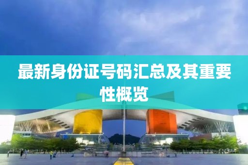 最新身份证号码汇总及其重要性概览