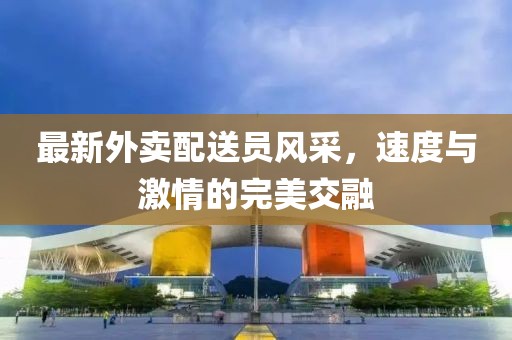 最新外卖配送员风采，速度与激情的完美交融