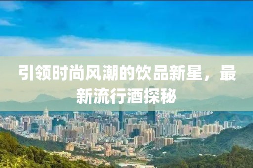 引领时尚风潮的饮品新星，最新流行酒探秘
