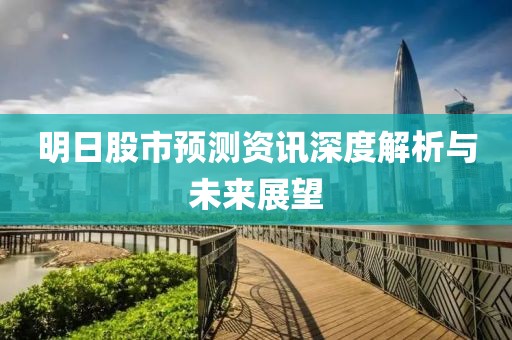 明日股市预测资讯深度解析与未来展望
