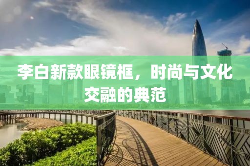 李白新款眼镜框，时尚与文化交融的典范