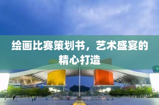 绘画比赛策划书，艺术盛宴的精心打造