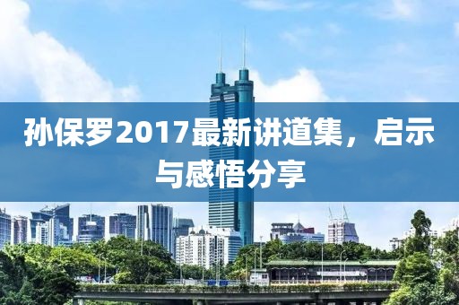 孙保罗2017最新讲道集，启示与感悟分享