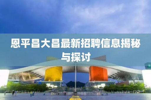 恩平昌大昌最新招聘信息揭秘与探讨
