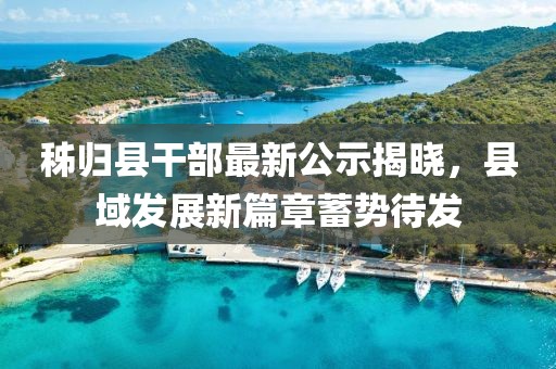 秭归县干部最新公示揭晓，县域发展新篇章蓄势待发