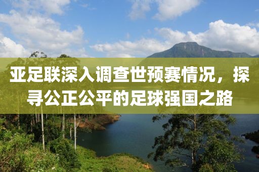 亚足联深入调查世预赛情况，探寻公正公平的足球强国之路