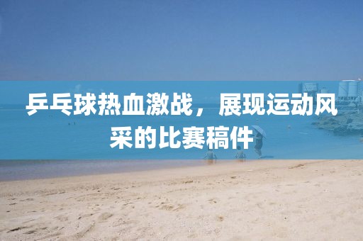 乒乓球热血激战，展现运动风采的比赛稿件