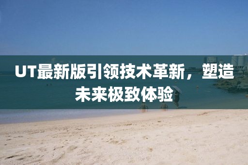 UT最新版引领技术革新，塑造未来极致体验