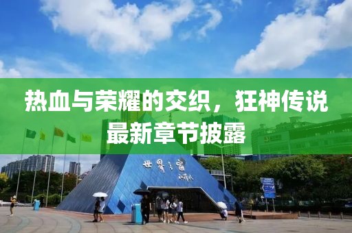 热血与荣耀的交织，狂神传说最新章节披露