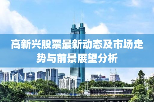 高新兴股票最新动态及市场走势与前景展望分析
