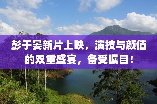 彭于晏新片上映，演技与颜值的双重盛宴，备受瞩目！