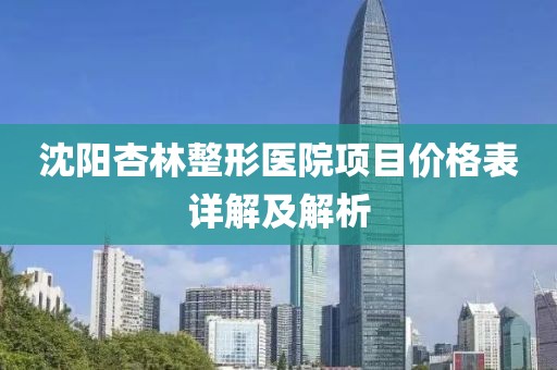 沈阳杏林整形医院项目价格表详解及解析