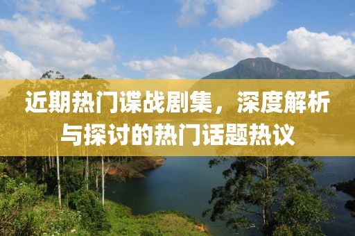 近期热门谍战剧集，深度解析与探讨的热门话题热议