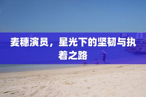 麦穗演员，星光下的坚韧与执着之路