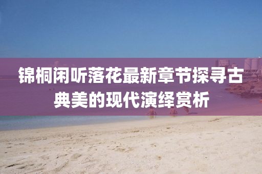 锦桐闲听落花最新章节探寻古典美的现代演绎赏析