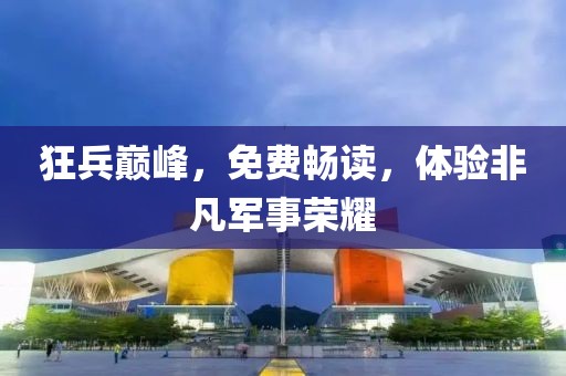 狂兵巅峰，免费畅读，体验非凡军事荣耀