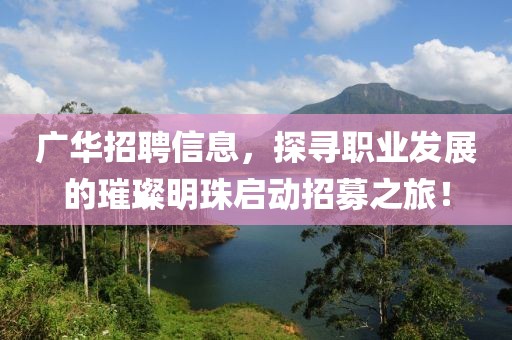 广华招聘信息，探寻职业发展的璀璨明珠启动招募之旅！