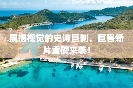 震撼视觉的史诗巨制，巨兽新片重磅来袭！