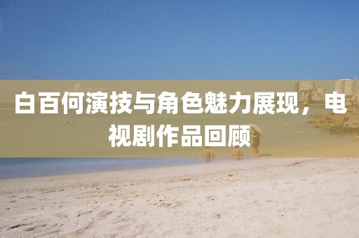 白百何演技与角色魅力展现，电视剧作品回顾