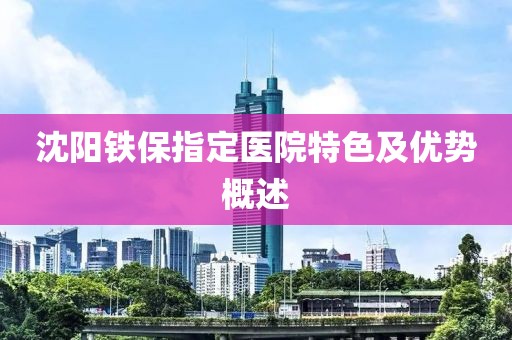 沈阳铁保指定医院特色及优势概述