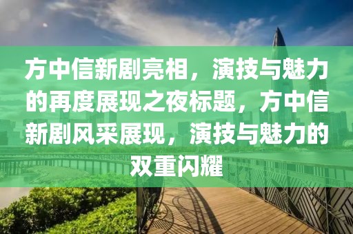 方中信新剧亮相，演技与魅力的再度展现之夜标题，方中信新剧风采展现，演技与魅力的双重闪耀