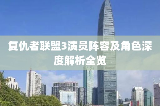 复仇者联盟3演员阵容及角色深度解析全览