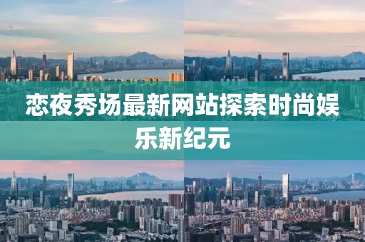 恋夜秀场最新网站探索时尚娱乐新纪元