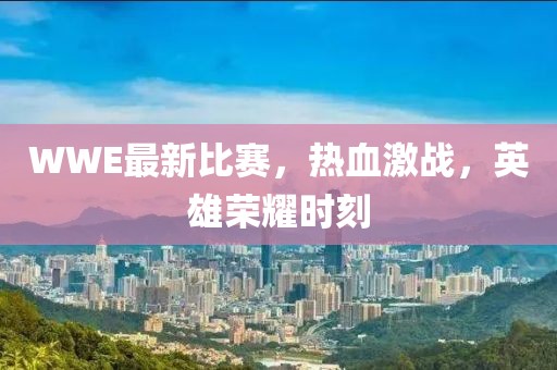 WWE最新比赛，热血激战，英雄荣耀时刻