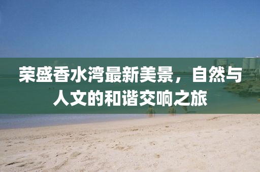 荣盛香水湾最新美景，自然与人文的和谐交响之旅