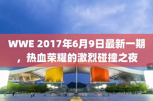 WWE 2017年6月9日最新一期，热血荣耀的激烈碰撞之夜