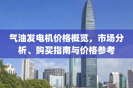气油发电机价格概览，市场分析、购买指南与价格参考