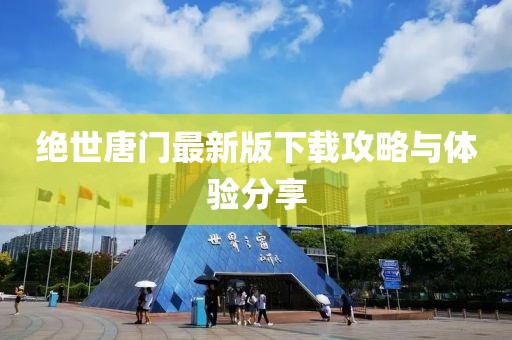 绝世唐门最新版下载攻略与体验分享