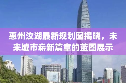 惠州汝湖最新规划图揭晓，未来城市崭新篇章的蓝图展示
