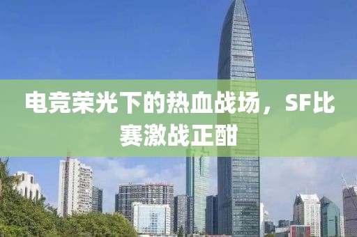 电竞荣光下的热血战场，SF比赛激战正酣