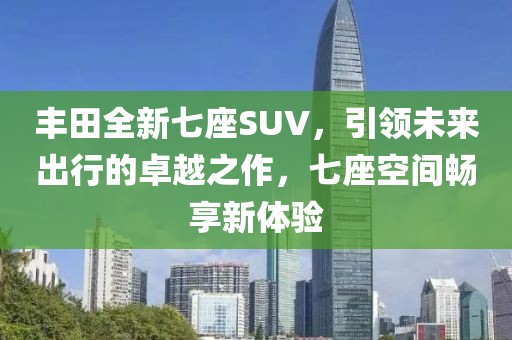 丰田全新七座SUV，引领未来出行的卓越之作，七座空间畅享新体验