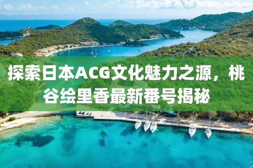 探索日本ACG文化魅力之源，桃谷绘里香最新番号揭秘