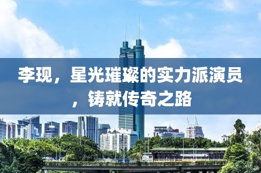 李现，星光璀璨的实力派演员，铸就传奇之路