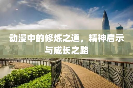 动漫中的修炼之道，精神启示与成长之路