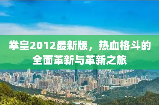 拳皇2012最新版，热血格斗的全面革新与革新之旅
