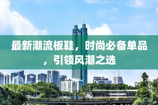 最新潮流板鞋，时尚必备单品，引领风潮之选