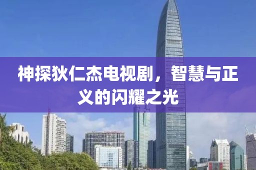 神探狄仁杰电视剧，智慧与正义的闪耀之光