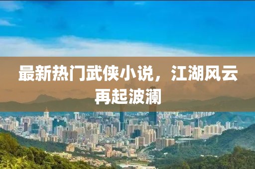 最新热门武侠小说，江湖风云再起波澜