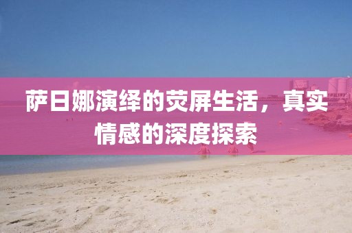 萨日娜演绎的荧屏生活，真实情感的深度探索