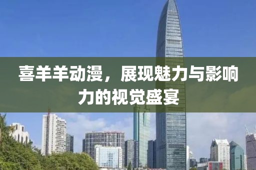 喜羊羊动漫，展现魅力与影响力的视觉盛宴