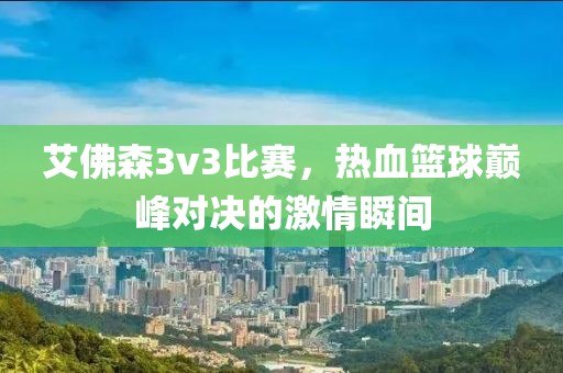 艾佛森3v3比赛，热血篮球巅峰对决的激情瞬间