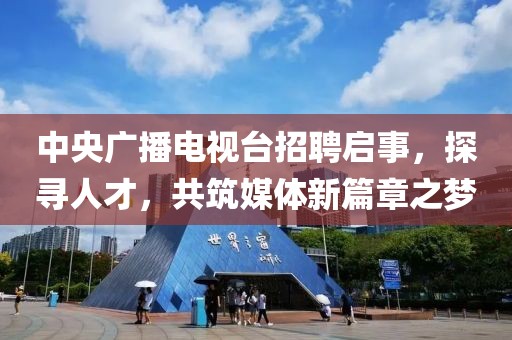 中央广播电视台招聘启事，探寻人才，共筑媒体新篇章之梦